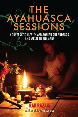 The Ayahuasca Sessions: Conversations with Amazonian Curanderos and Western Shamans - Razam, Rak