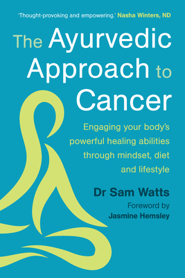 The Ayurvedic Approach to Cancer: Engaging your body's powerful healing abilities through mindset, diet and lifestyle - Watts, Sam, Dr., and Hemsley, Jasmine (Foreword by)