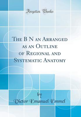 The B N an Arranged as an Outline of Regional and Systematic Anatomy (Classic Reprint) - Emmel, Victor Emanuel
