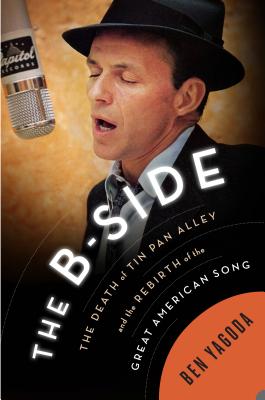 The B Side: The Death of Tin Pan Alley and the Rebirth of the Great American Song - Yagoda, Ben