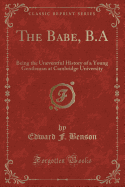 The Babe, B.a: Being the Uneventful History of a Young Gentleman at Cambridge University (Classic Reprint)