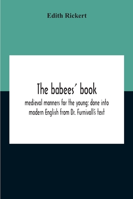 The Babees' Book: Medieval Manners For The Young: Done Into Modern English From Dr. Furnivall'S Text - Rickert, Edith