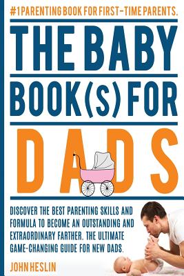 The Baby Books for Dads: Discover the best parenting skills and formula to become an outstanding and extraordinary farther. The ultimate game-changing guide for new dads. - Hilliard, Heather M, and Heslin, John