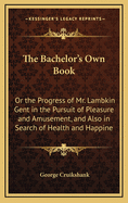 The Bachelor's Own Book: Or the Progress of Mr. Lambkin Gent in the Pursuit of Pleasure and Amusement, and Also in Search of Health and Happine