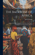 The Backbone of Africa: A Record of Travel During the Great War, With Some Suggestions for Administrative Reform
