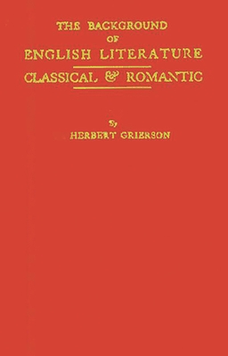 The Background of English Literature: Classical and Romantic, and Other Collected Essays and Addresses - Grierson, Herbert John Clifford, Sir, and Unknown