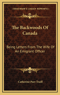 The Backwoods of Canada: Being Letters from the Wife of an Emigrant Officer