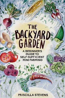 The Backyard Garden: A Beginner's Guide to Self-Sufficient Mini Farming - Stevens, Priscilla