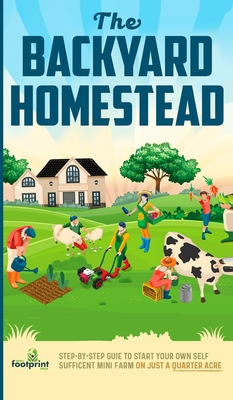 The Backyard Homestead: Step-By-Step Guide To Start Your Own Self-Sufficient Mini Farm On Just A Quarter Acre - Press, Small Footprint