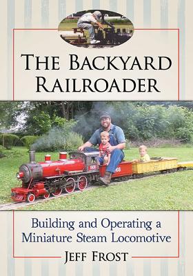 The Backyard Railroader: Building and Operating a Miniature Steam Locomotive - Frost, Jeff