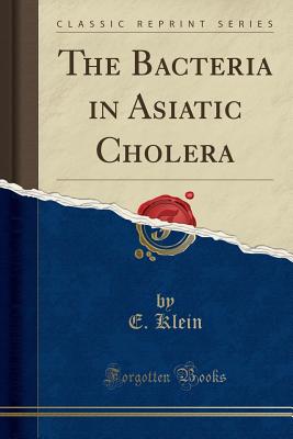 The Bacteria in Asiatic Cholera (Classic Reprint) - Klein, E