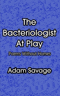 The Bacteriologist At Play: Poems Without Homes - Savage, Adam