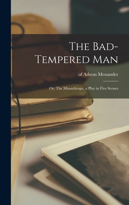 The Bad-tempered Man: or; The Misanthrope, a Play in Five Scenes - Menander, Of Athens