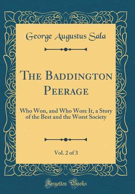 The Baddington Peerage, Vol. 2 of 3: Who Won, and Who Wore It, a Story of the Best and the Worst Society (Classic Reprint) - Sala, George Augustus