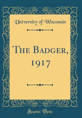 The Badger, 1917 (Classic Reprint) - Wisconsin, University Of