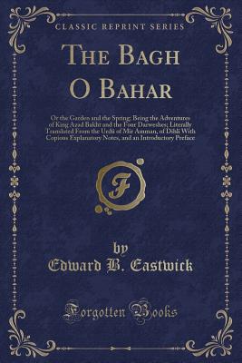 The Bagh O Bahar: Or the Garden and the Spring; Being the Adventures of King Azad Bakht and the Four Darweshes; Literally Translated from the Urd of Mr Amman, of Dihl with Copious Explanatory Notes, and an Introductory Preface (Classic Reprint) - Eastwick, Edward B