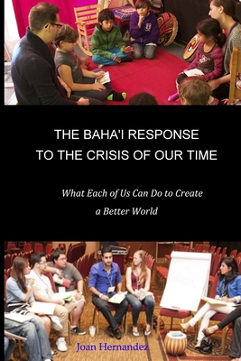 The Baha'i Response to the Crisis of Our Time: What Each of Us Can Do to Create a Better World - Hernandez, Joan B