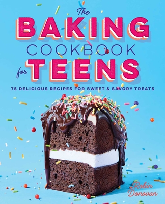 The Baking Cookbook for Teens: 75 Delicious Recipes for Sweet and Savory Treats - Donovan, Robin