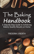 The Baking Handbook: A Step-By-Step Guide to Achieving Bakery- Quality Results at Home