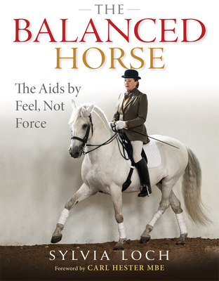 The Balanced Horse: The Aids by Feel, Not Force - Loch, Sylvia