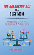 The Balancing Act of A Busy Mom: Happiness is the Key to Balance & Productivity