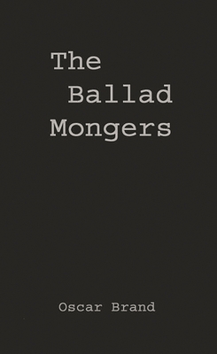 The Ballad Mongers: Rise of the Modern Folk Song - Brand, Oscar, and Unknown