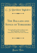 The Ballads and Songs of Yorkshire: Transcribed from Private Manuscripts, Rare Broadsides, and Scarce Publications; With Notes and a Glossary (Classic Reprint)
