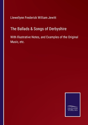 The Ballads & Songs of Derbyshire: With Illustrative Notes, and Examples of the Original Music, etc. - Jewitt, Llewellynn Frederick William