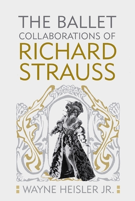 The Ballet Collaborations of Richard Strauss - Wayne Heisler Jr Phd, Wayne Heisler