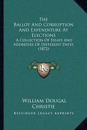 The Ballot And Corruption And Expenditure At Elections: A Collection Of Essays And Addresses Of Different Dates (1872)