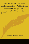 The Ballot And Corruption And Expenditure At Elections: A Collection Of Essays And Addresses Of Different Dates (1872)