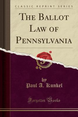 The Ballot Law of Pennsylvania (Classic Reprint) - Kunkel, Paul A