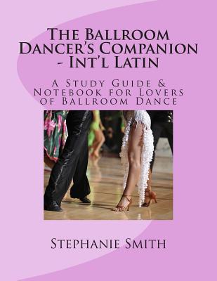 The Ballroom Dancer's Companion - International Latin: A Study Guide & Notebook for Lovers of Ballroom Dance - Smith, Stephanie