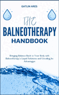 The Balneotherapy Handbook: Bringing Balance Back to Your Body with Balneotherapy's Liquid Solutions and Unveiling Its Advantages