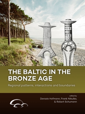The Baltic in the Bronze Age: Regional Patterns, Interactions and Boundaries - Hofmann, Daniela (Editor), and Nikulka, Frank (Editor), and Schumann, Robert (Editor)