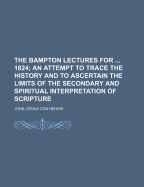 The Bampton Lectures for ... 1824; an Attempt to Trace the History and to Ascertain the Limits of the Secondary and Spiritual Interpretation of Scripture