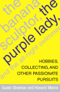 The Banana Sculptor, the Purple Lady, and the All-Night Swimmer: Hobbies, Collecting, and Other Passionate Pursuits