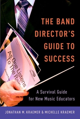 The Band Director's Guide to Success: A Survival Guide for New Music Educators - Kraemer, Jonathan M, and Kraemer, Michelle