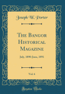 The Bangor Historical Magazine, Vol. 6: July, 1890-June, 1891 (Classic Reprint)