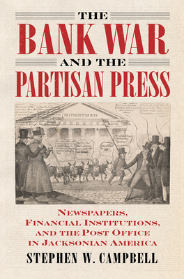 The Bank War and the Partisan Press: Newspapers, Financial Institutions, and the Post Office in Jacksonian America - Campbell, Stephen