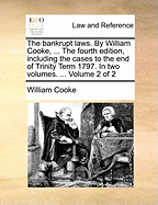 The Bankrupt Laws. By William Cooke, ... The Fourth Edition, Including the Cases to the end of Trinity Term 1797. In two Volumes. ... of 2; Volume 1