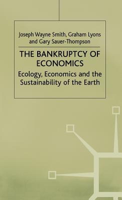 The Bankruptcy of Economics: Ecology, Economics and the Sustainability of the Earth - Smith, Joseph Wayne, and Lyons, Graham, and Sauer-Thompson, Gary