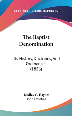 The Baptist Denomination: Its History, Doctrines, And Ordinances (1856) - Haynes, Dudley C, and Dowling, John, Rev. (Introduction by)