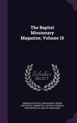 The Baptist Missionary Magazine, Volume 16 - American Baptist Missionary Union Execu (Creator), and Baptist General Convention Board of Ma (Creator)