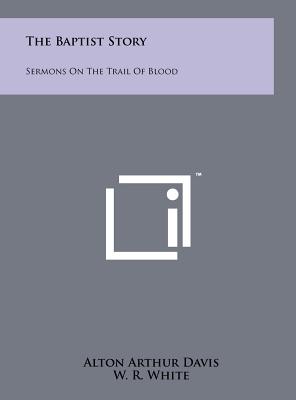 The Baptist Story: Sermons On The Trail Of Blood - Davis, Alton Arthur, and White, W R, Dr. (Foreword by), and Lee, M J (Introduction by)