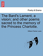 The Bard's Lament, a Vision; And Other Poems Sacred to the Memory of the Princess Charlotte. - Lewis, William Painter