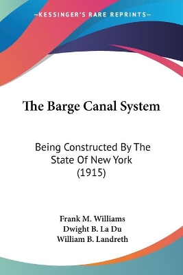 The Barge Canal System: Being Constructed By The State Of New York (1915) - Williams, Frank M, and La Du, Dwight B, and Landreth, William B