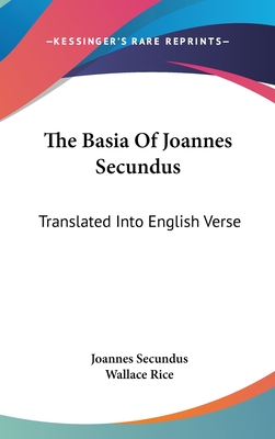 The Basia Of Joannes Secundus: Translated Into English Verse - Secundus, Joannes, and Rice, Wallace (Editor)