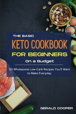 The Basic Keto Cookbook For Beginners On A Budget: 50 Wholesome Low-Carb Recipes You'll Want to Make Everyday. - Cooper, Gerald