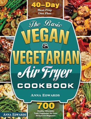 The Basic Vegan & Vegetarian Air Fryer Cookbook: 700 Healthy Affordable Tasty Vegetarian Air Fryer Recipes for Beginners with 40 Days Meal Prep Diet Plan - Edwards, Anna